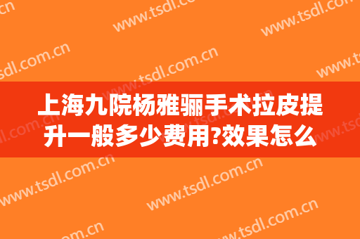 上海九院杨雅骊手术拉皮提升一般多少费用?效果怎么样?(上海第九医院下了杨雅骊医生)