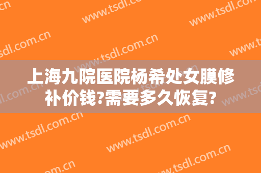 上海九院医院杨希处女膜修补价钱?需要多久恢复?