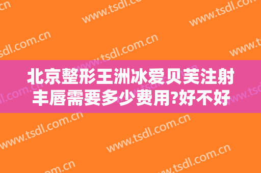 北京整形王洲冰爱贝芙注射丰唇需要多少费用?好不好?