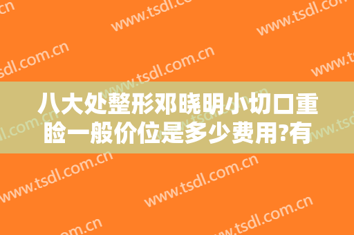 八大处整形邓晓明小切口重睑一般价位是多少费用?有哪些优势?