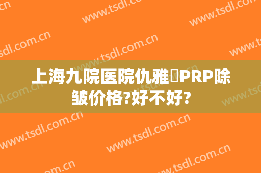 上海九院医院仇雅璟PRP除皱价格?好不好?