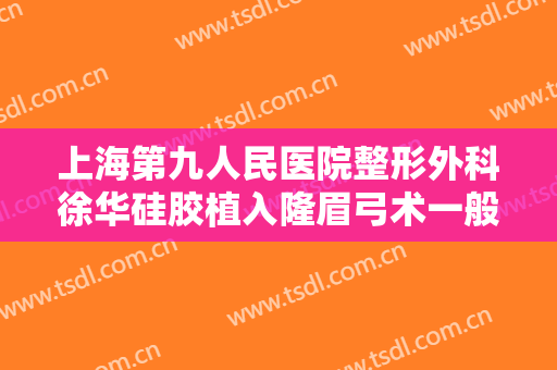 上海第九人民医院整形外科徐华硅胶植入隆眉弓术一般价位是多少?效果怎么样?