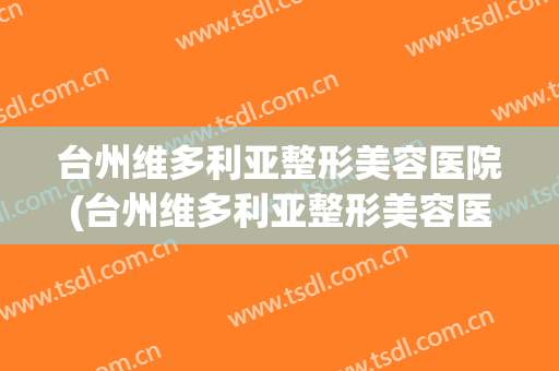 台州维多利亚整形美容医院(台州维多利亚整形美容医院电话)