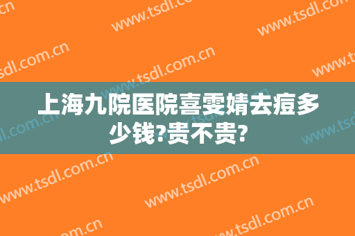 上海九院医院喜雯婧去痘多少钱?贵不贵?