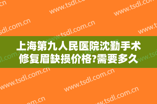 上海第九人民医院沈勤手术修复眉缺损价格?需要多久恢复?