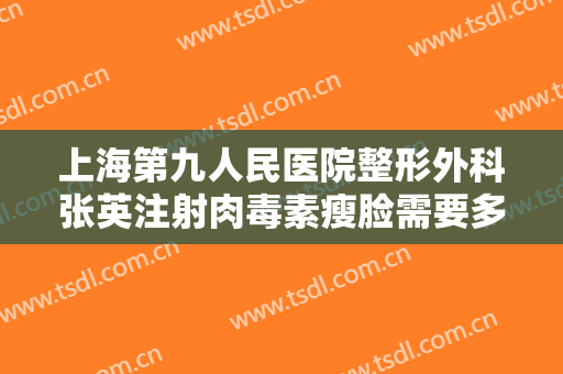 上海第九人民医院整形外科张英注射肉毒素瘦脸需要多少钱?贵不贵?