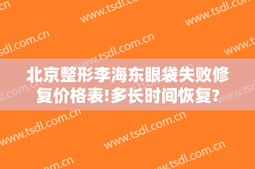 北京整形李海东眼袋失败修复价格表!多长时间恢复?