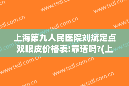 上海第九人民医院刘斌定点双眼皮价格表!靠谱吗?(上海第九人民医院双眼皮医生推荐)