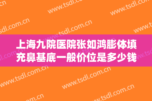 上海九院医院张如鸿膨体填充鼻基底一般价位是多少钱?怎么样?(上海九院硅胶隆鼻价格)