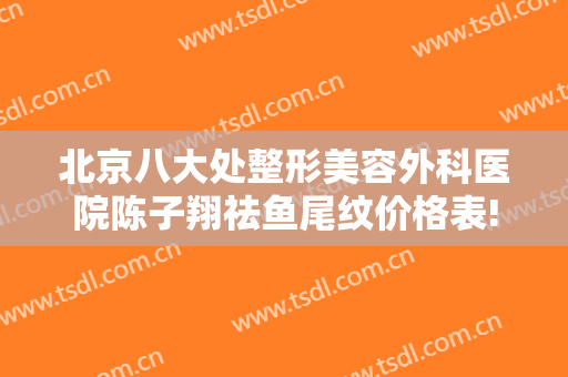 北京八大处整形美容外科医院陈子翔祛鱼尾纹价格表!可靠吗?