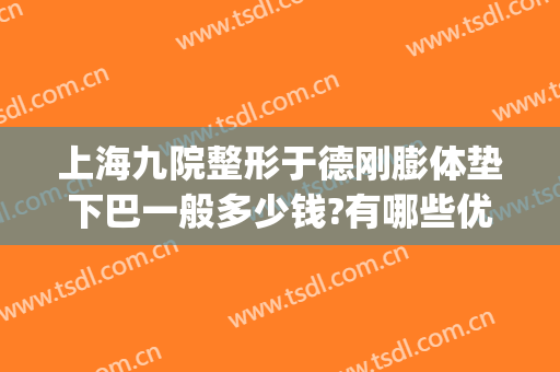 上海九院整形于德刚膨体垫下巴一般多少钱?有哪些优势?(上海九院哪个专家下巴做的好)