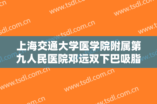 上海交通大学医学院附属第九人民医院邓远双下巴吸脂价格多少钱?多长时间恢复?