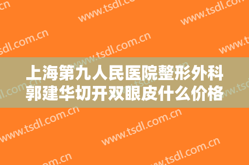 上海第九人民医院整形外科郭建华切开双眼皮什么价格?需要多久恢复?