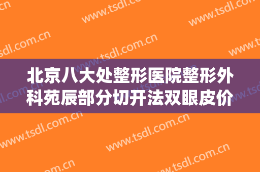 北京八大处整形医院整形外科苑辰部分切开法双眼皮价格?贵不贵?(北京八大处整容整形医院)