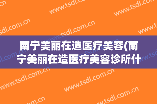 南宁美丽在造医疗美容(南宁美丽在造医疗美容诊所什么时候成立)