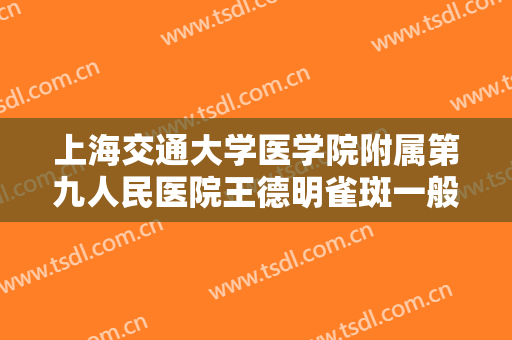 上海交通大学医学院附属第九人民医院王德明雀斑一般价位是多少?靠谱吗?