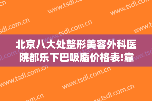 北京八大处整形美容外科医院都乐下巴吸脂价格表!靠谱吗?(北京八大处面部吸脂多少钱)