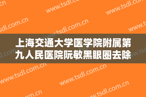 上海交通大学医学院附属第九人民医院阮敏黑眼圈去除术一般价位是多少费用?贵不贵?
