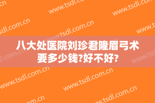 八大处医院刘珍君隆眉弓术要多少钱?好不好?