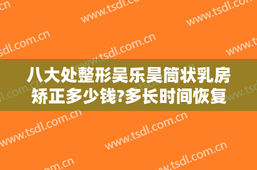 八大处整形吴乐昊筒状乳房矫正多少钱?多长时间恢复?