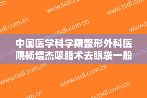 中国医学科学院整形外科医院杨增杰吸脂术去眼袋一般价位是多少钱?好不好?
