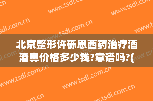 北京整形许砾思西药治疗酒渣鼻价格多少钱?靠谱吗?(酒渣鼻医美)