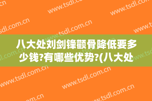 八大处刘剑锋颧骨降低要多少钱?有哪些优势?(八大处颧骨医生)