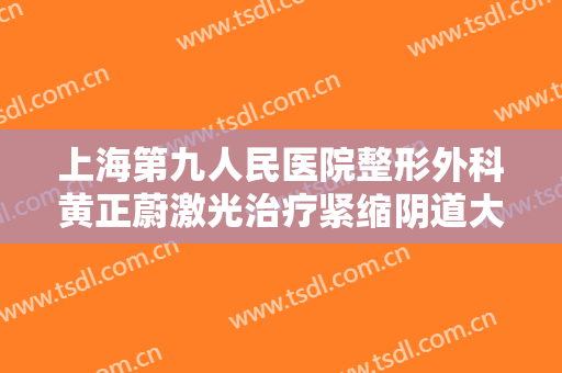 上海第九人民医院整形外科黄正蔚激光治疗紧缩阴道大楷需要多少钱?贵不贵?