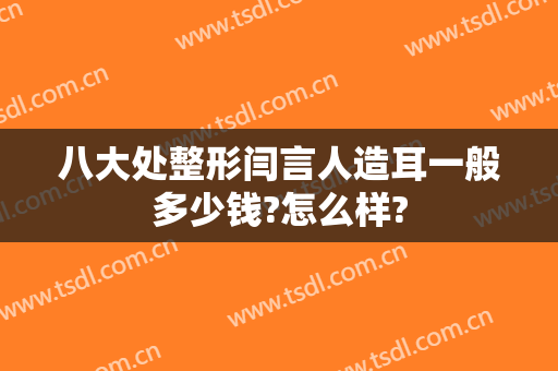 八大处整形闫言人造耳一般多少钱?怎么样?
