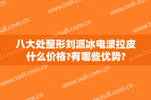 八大处整形刘派冰电波拉皮什么价格?有哪些优势?