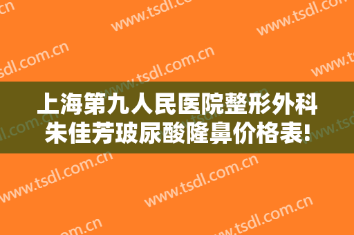 上海第九人民医院整形外科朱佳芳玻尿酸隆鼻价格表!多长时间恢复?