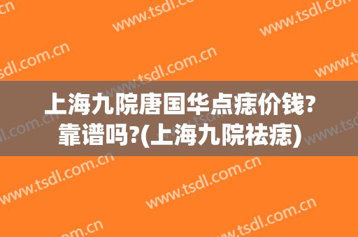 上海九院唐国华点痣价钱?靠谱吗?(上海九院祛痣)