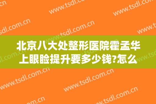 北京八大处整形医院霍孟华上眼睑提升要多少钱?怎么样?(北京最贵的整形医院)