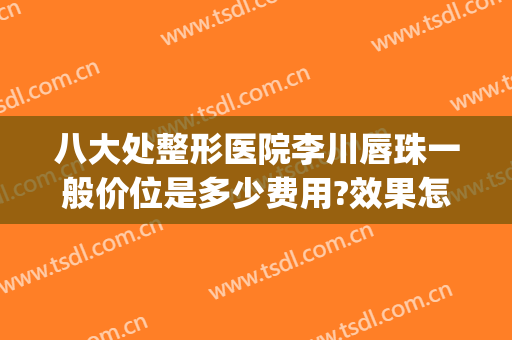 八大处整形医院李川唇珠一般价位是多少费用?效果怎么样?(唇部整形好的医院)