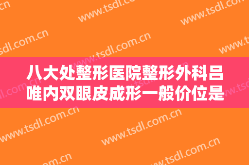 八大处整形医院整形外科吕唯内双眼皮成形一般价位是多少费用?怎么样?