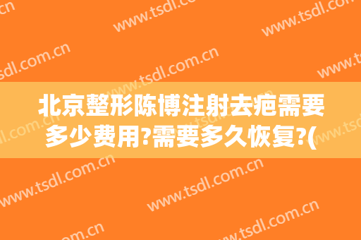 北京整形陈博注射去疤需要多少费用?需要多久恢复?(整形去疤痕费用)