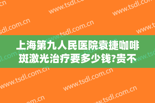 上海第九人民医院袁捷咖啡斑激光治疗要多少钱?贵不贵?(上海九院咖啡斑激光要多少费用)
