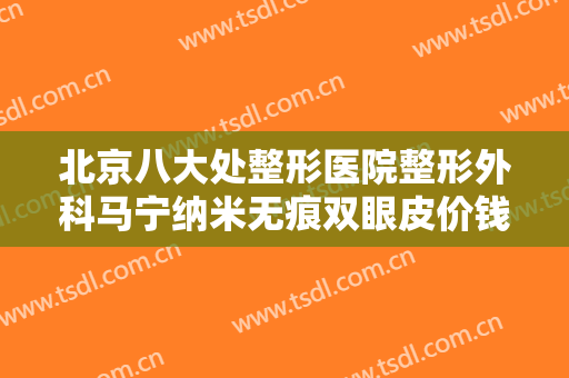 北京八大处整形医院整形外科马宁纳米无痕双眼皮价钱?需要多久恢复?