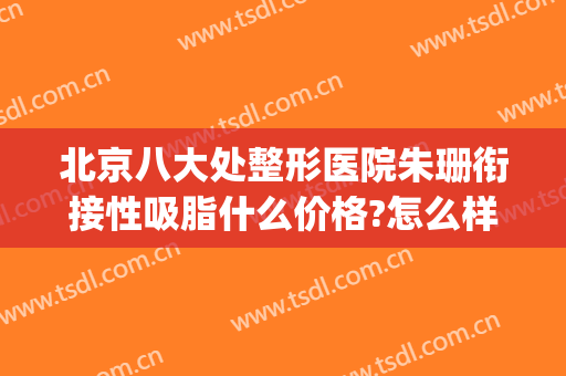 北京八大处整形医院朱珊衔接性吸脂什么价格?怎么样?(北京八大处整形吸脂多少钱)