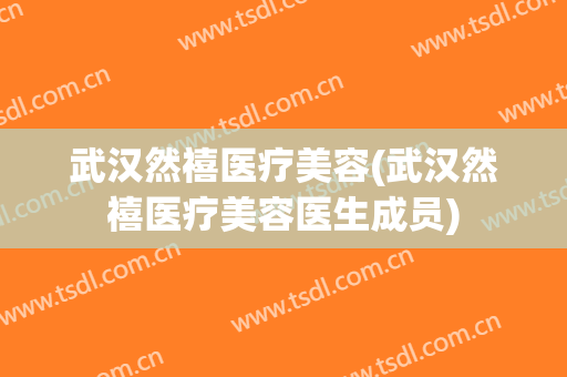 武汉然禧医疗美容(武汉然禧医疗美容医生成员)