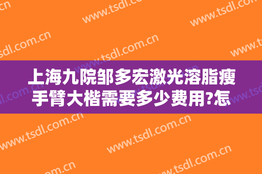 上海九院邹多宏激光溶脂瘦手臂大楷需要多少费用?怎么样?