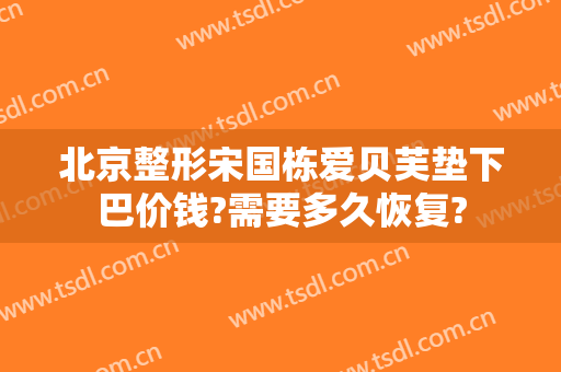 北京整形宋国栋爱贝芙垫下巴价钱?需要多久恢复?