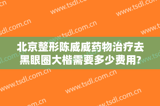 北京整形陈威威药物治疗去黑眼圈大楷需要多少费用?好不好?