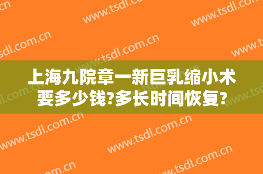 上海九院章一新巨乳缩小术要多少钱?多长时间恢复?