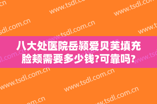 八大处医院岳颍爱贝芙填充脸颊需要多少钱?可靠吗?