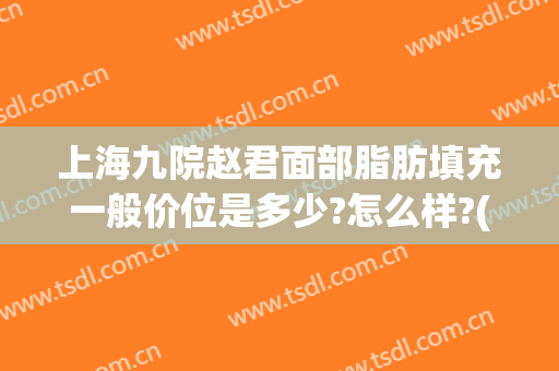 上海九院赵君面部脂肪填充一般价位是多少?怎么样?(上海第九人民医院面部填充)