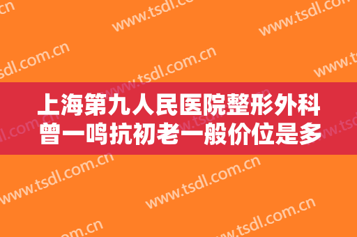 上海第九人民医院整形外科曾一鸣抗初老一般价位是多少钱?怎么样?