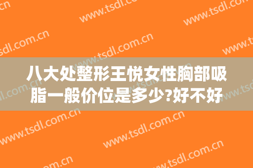 八大处整形王悦女性胸部吸脂一般价位是多少?好不好?(八大处脂肪隆胸多少钱)