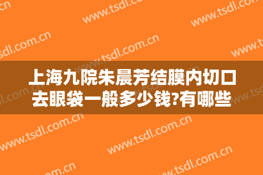 上海九院朱晨芳结膜内切口去眼袋一般多少钱?有哪些优势?