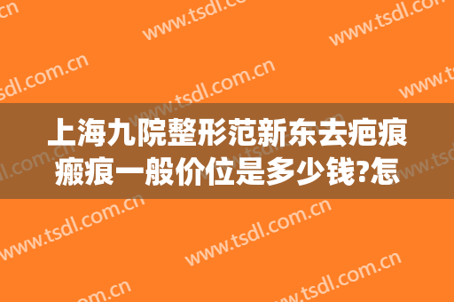 上海九院整形范新东去疤痕瘢痕一般价位是多少钱?怎么样?(上海九院整形疤痕专家)